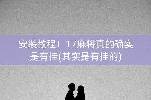 安装教程！17麻将真的确实是有挂(其实是有挂的)