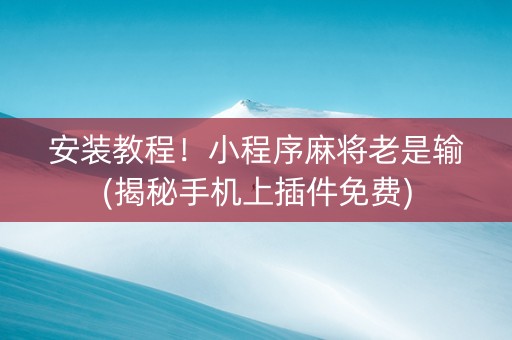 安装教程！小程序麻将老是输(揭秘手机上插件免费)