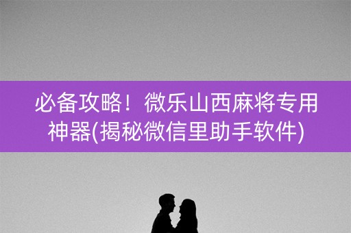 必备攻略！微乐山西麻将专用神器(揭秘微信里助手软件)