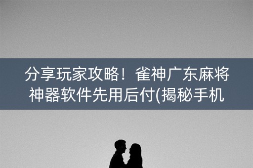 分享玩家攻略！雀神广东麻将神器软件先用后付(揭秘手机上助手软件)
