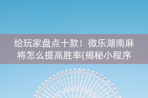 给玩家盘点十款！微乐湖南麻将怎么提高胜率(揭秘小程序如何让牌变好)