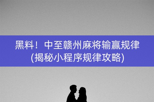 黑料！中至赣州麻将输赢规律(揭秘小程序规律攻略)