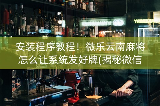 安装程序教程！微乐云南麻将怎么让系统发好牌(揭秘微信里赢的秘诀)