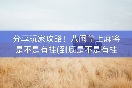 分享玩家攻略！八闽掌上麻将是不是有挂(到底是不是有挂)