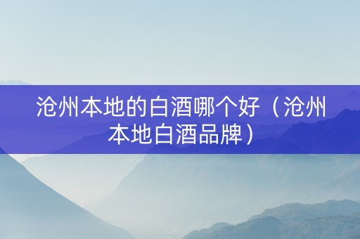 沧州本地的白酒哪个好（沧州本地白酒品牌）