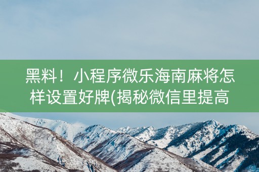 黑料！小程序微乐海南麻将怎样设置好牌(揭秘微信里提高胜率)