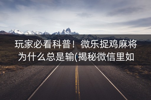 玩家必看科普！微乐捉鸡麻将为什么总是输(揭秘微信里如何让牌变好)