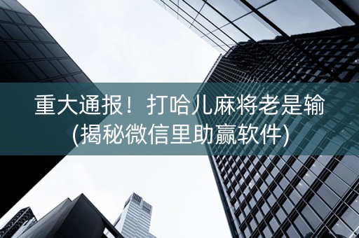 重大通报！打哈儿麻将老是输(揭秘微信里助赢软件)