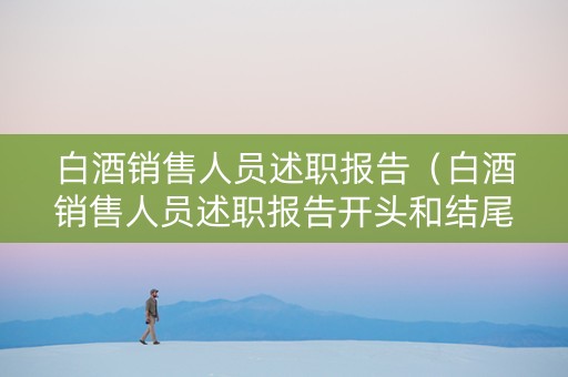 白酒销售人员述职报告（白酒销售人员述职报告开头和结尾）