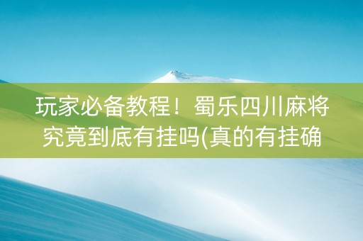 玩家必备教程！蜀乐四川麻将究竟到底有挂吗(真的有挂确实有挂)