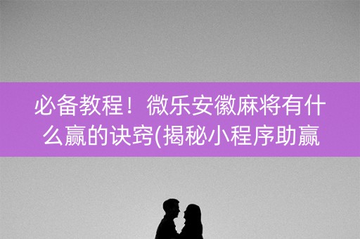必备教程！微乐安徽麻将有什么赢的诀窍(揭秘小程序助赢神器)