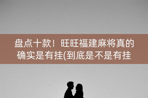盘点十款！旺旺福建麻将真的确实是有挂(到底是不是有挂)