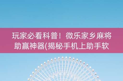 玩家必看科普！微乐家乡麻将助赢神器(揭秘手机上助手软件)