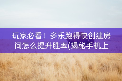 玩家必看！多乐跑得快创建房间怎么提升胜率(揭秘手机上助攻神器)