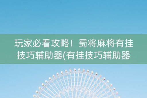 玩家必看攻略！蜀将麻将有挂技巧辅助器(有挂技巧辅助器)