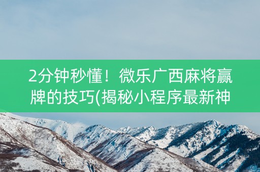 2分钟秒懂！微乐广西麻将赢牌的技巧(揭秘小程序最新神器下载)