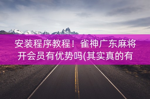 安装程序教程！雀神广东麻将开会员有优势吗(其实真的有挂)