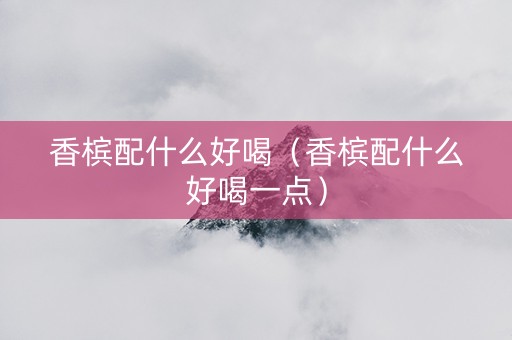 香槟配什么好喝（香槟配什么好喝一点）