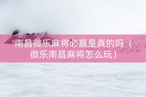 南昌微乐麻将必赢是真的吗（微乐南昌麻将怎么玩）