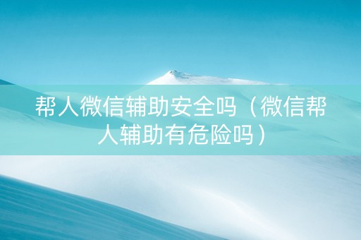 帮人微信辅助安全吗（微信帮人辅助有危险吗）