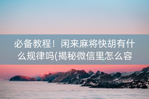 必备教程！闲来麻将快胡有什么规律吗(揭秘微信里怎么容易赢)