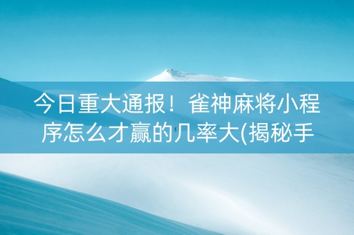 今日重大通报！雀神麻将小程序怎么才赢的几率大(揭秘手机上专用神器下载)