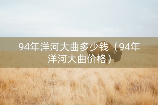 94年洋河大曲多少钱（94年洋河大曲价格）