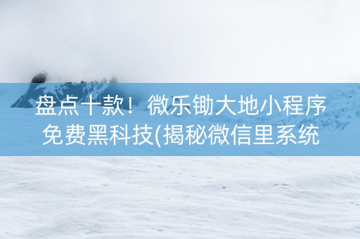 盘点十款！微乐锄大地小程序免费黑科技(揭秘微信里系统发好牌)