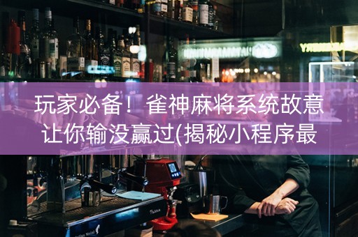 玩家必备！雀神麻将系统故意让你输没赢过(揭秘小程序最新神器下载)