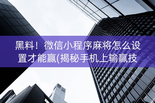 黑料！微信小程序麻将怎么设置才能赢(揭秘手机上输赢技巧)