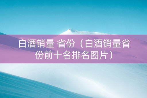 白酒销量 省份（白酒销量省份前十名排名图片）