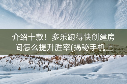 介绍十款！多乐跑得快创建房间怎么提升胜率(揭秘手机上助赢软件)