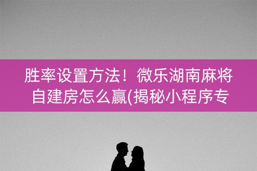 胜率设置方法！微乐湖南麻将自建房怎么赢(揭秘小程序专用神器)