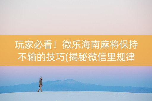 玩家必看！微乐海南麻将保持不输的技巧(揭秘微信里规律攻略)