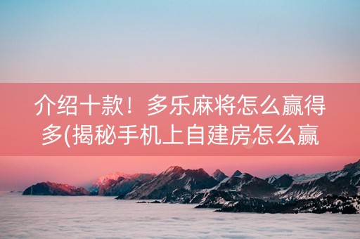 介绍十款！多乐麻将怎么赢得多(揭秘手机上自建房怎么赢)