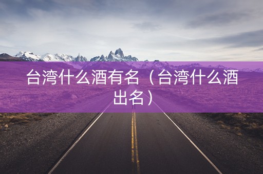 台湾什么酒有名（台湾什么酒出名）