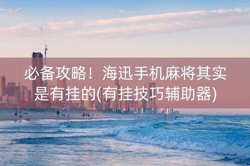 必备攻略！海迅手机麻将其实是有挂的(有挂技巧辅助器)
