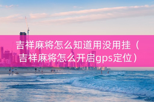 吉祥麻将怎么知道用没用挂（吉祥麻将怎么开启gps定位）