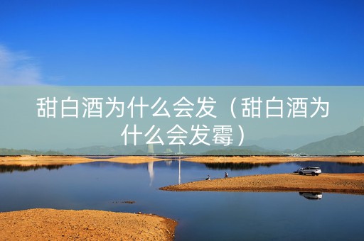 甜白酒为什么会发（甜白酒为什么会发霉）