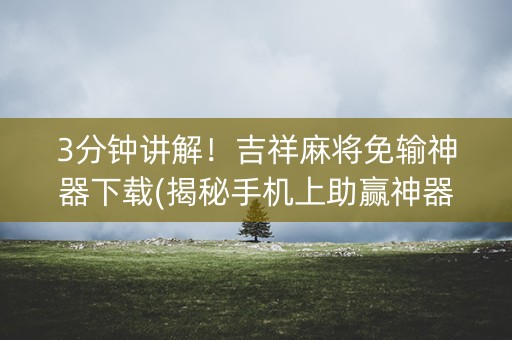 3分钟讲解！吉祥麻将免输神器下载(揭秘手机上助赢神器)