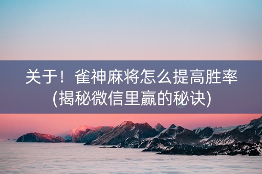 关于！雀神麻将怎么提高胜率(揭秘微信里赢的秘诀)