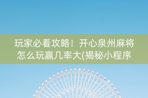 玩家必看攻略！开心泉州麻将怎么玩赢几率大(揭秘小程序必备神器)