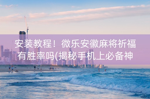 安装教程！微乐安徽麻将祈福有胜率吗(揭秘手机上必备神器)