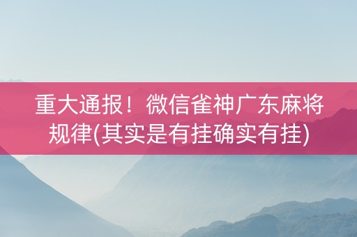 重大通报！微信雀神广东麻将规律(其实是有挂确实有挂)