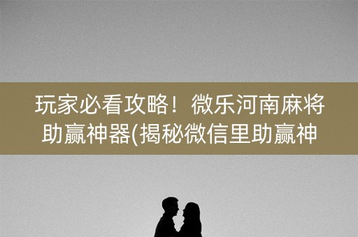 玩家必看攻略！微乐河南麻将助赢神器(揭秘微信里助赢神器购买)