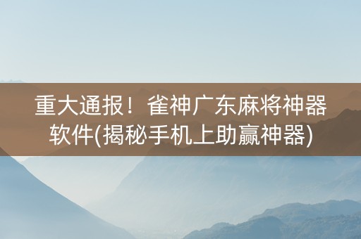 重大通报！雀神广东麻将神器软件(揭秘手机上助赢神器)