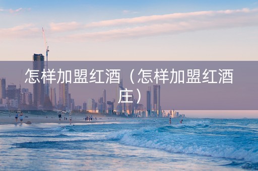怎样加盟红酒（怎样加盟红酒庄）