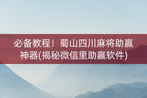 必备教程！蜀山四川麻将助赢神器(揭秘微信里助赢软件)