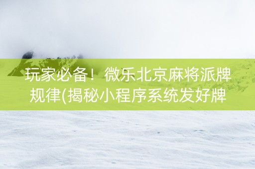 玩家必备！微乐北京麻将派牌规律(揭秘小程序系统发好牌)