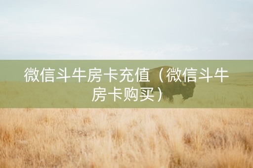 微信斗牛房卡充值（微信斗牛房卡购买）